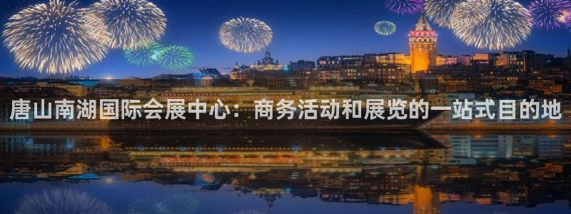 果博上分电话：唐山南湖国际会展中心：商务活动和展览的一站式目的地