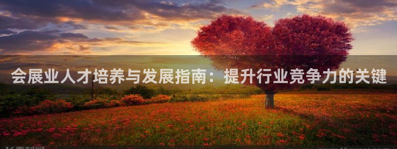 果博注册充值多少钱：会展业人才培养与发展指南：提升行业竞争力的关键
