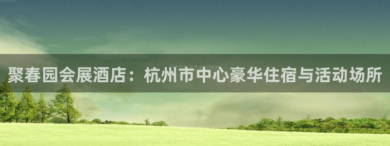果博公司会员注册：聚春园会展酒店：杭州市中心豪华住宿与活动场所