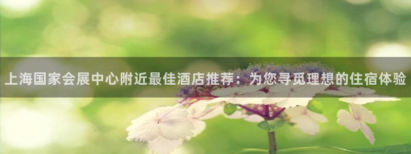 下载果博：上海国家会展中心附近最佳酒店推荐：为您寻觅理想的住宿体验