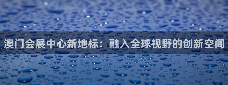 果博平台真实吗知乎：澳门会展中心新地标：融入全球视野的创新空间
