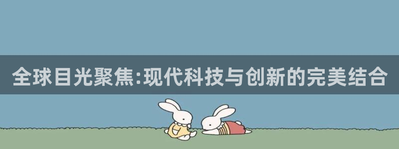 果博注册客服电话号码是多少：全球目光聚焦:现代科技与创新的完美结合