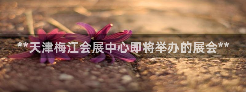 果博平台客服电话：**天津梅江会展中心即将举办的展会**