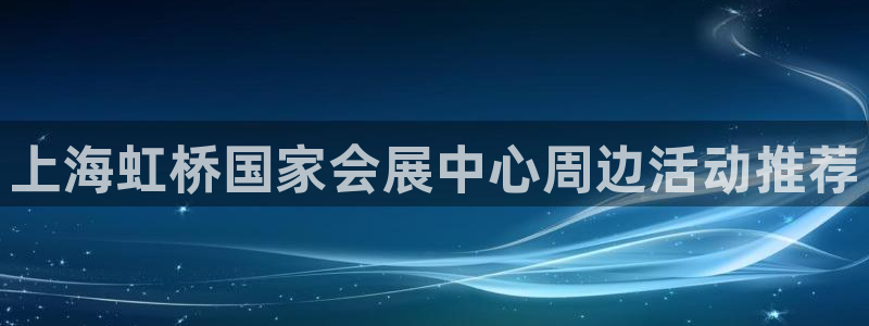 果博平台真实吗安全吗：上海虹桥国家会展中心周边活动推荐