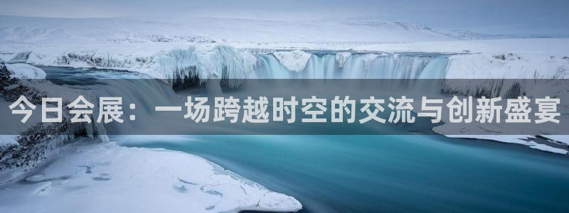 果博公司会员怎么开户：今日会展：一场跨越时空的交流与创新盛宴
