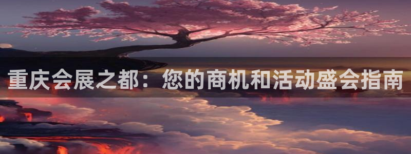 果博公司客服微信怎么加：重庆会展之都：您