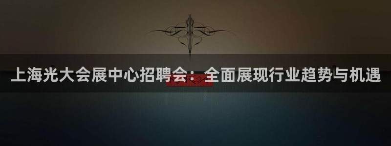 果博公司会员注册账号：上海光大会展中心招聘会：全面展现行业趋势与机遇