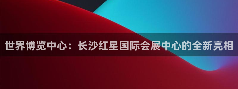 果博官网：世界博览中心：长沙红星国际会展中心的全新亮相