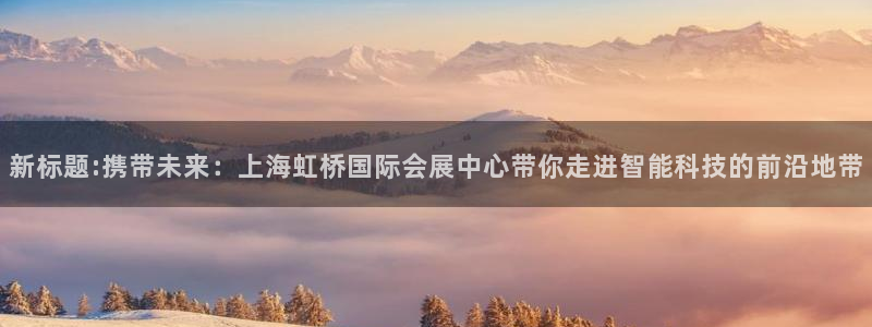 果博官网首页：新标题:携带未来：上海虹桥国际会展中心带你走进智能科技的前沿地带