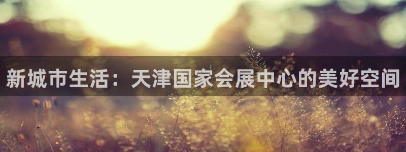 果博公司客服：新城市生活：天津国家会展中心的美好空间