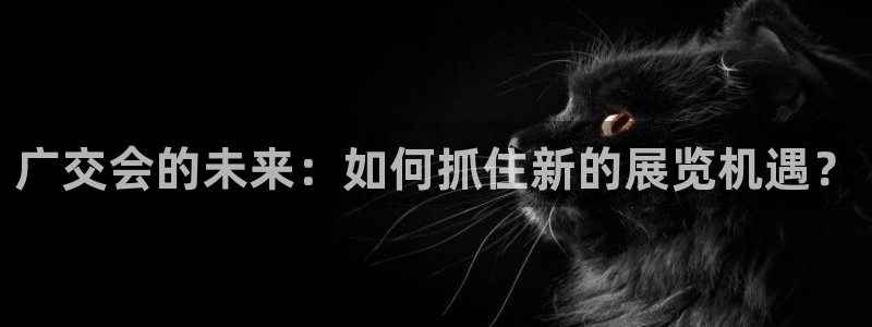 果博注册会员怎么注销：广交会的未来：如何抓住新的展览机遇？