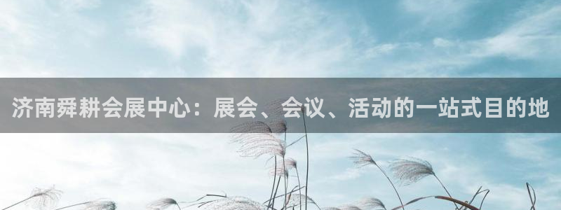 果博公司客服电话多少：济南舜耕会展中心：展会、会议、活动的一站式目的地