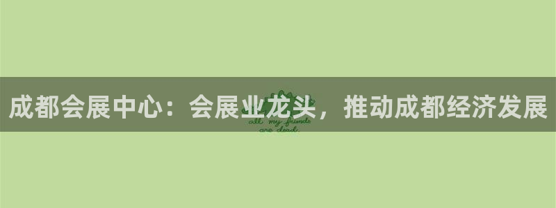 果博注册客服电话是多少号码：成都会展中心：会展业龙头，推动成都经济发展