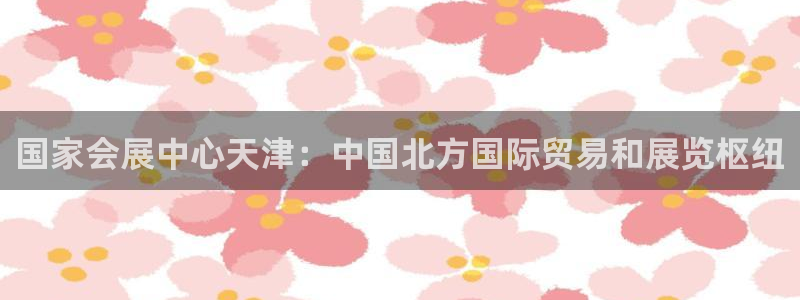 果博环保官网：国家会展中心天津：中国北方国际贸易和展览枢纽