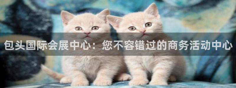 果博手机下载：包头国际会展中心：您不容错过的商务活动中心
