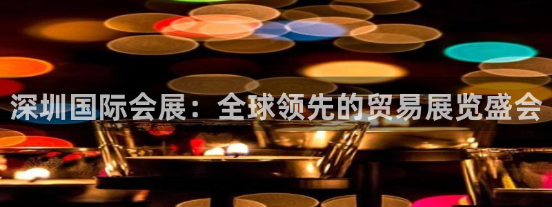 果博注册平台怎么注册：深圳国际会展：全球领先的贸易展览盛会