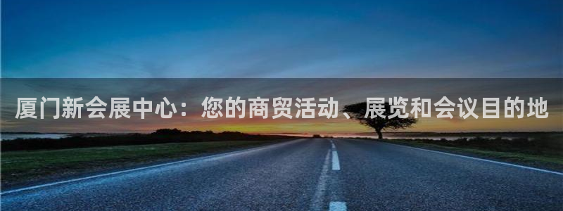 果博东官方网站怎么下载：厦门新会展中心：您的商贸活动、展览和会议目的地