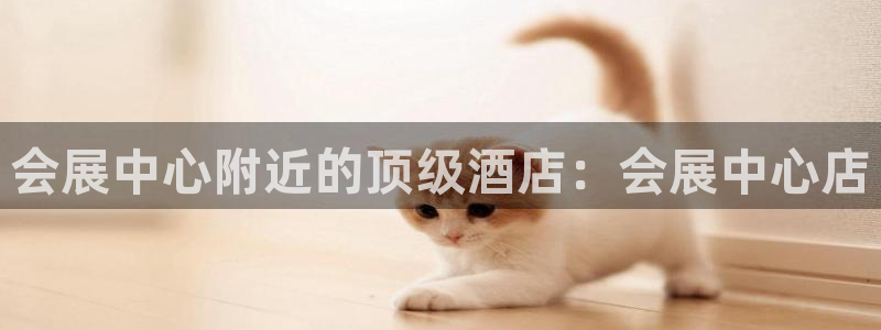 果博注册客服电话：会展中心附近的顶级酒店：会展中心店