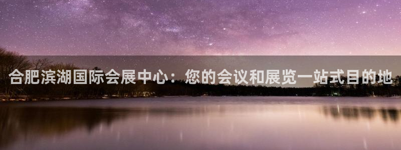 果博注册客服电话是多少号码：合肥滨湖国际会展中心：您的会议和展览一站式目的地
