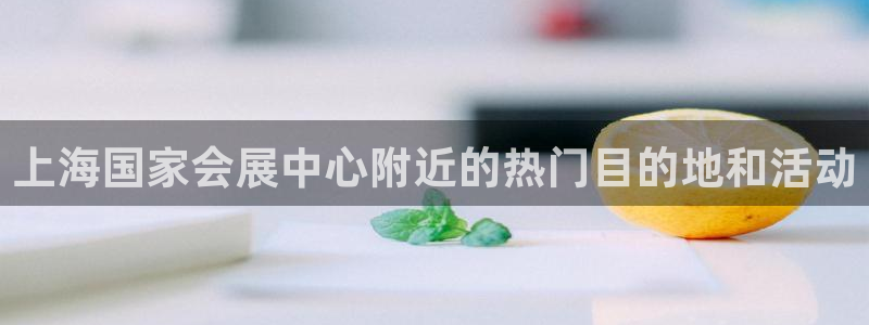 果博注册平台：上海国家会展中心附近的热门目的地和活动