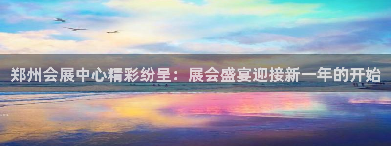 果博客服电话多少：郑州会展中心精彩纷呈：展会盛宴迎接新一年的开始