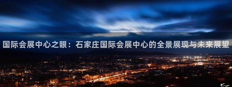 果博旗舰厅：国际会展中心之眼：石家庄国际会展中心的全景展现与未来展望