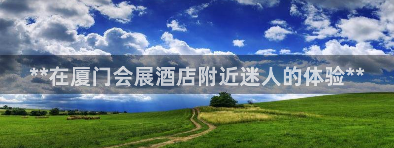 果博注册充值怎么充：**在厦门会展酒店附近迷人的体验**