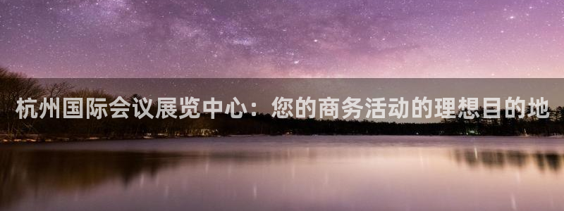 果博平台开户电话查询：杭州国际会议展览中心：您的商务活动的理想目的地