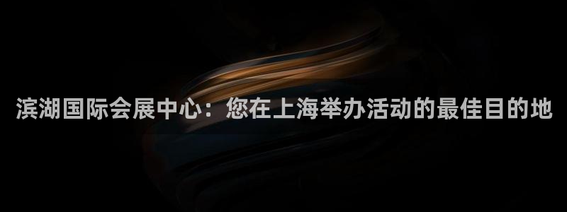 果博客服电话哪里找啊：滨湖国际会展中心：您在上海举办活动的最佳目的地