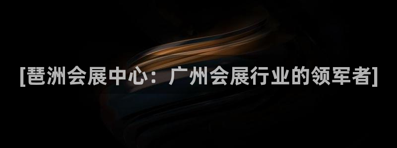 果博平台真实吗：[琶洲会展中心：广州会展行业的领军者]