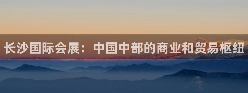 果博公司网站：长沙国际会展：中国中部的商业和贸易枢纽