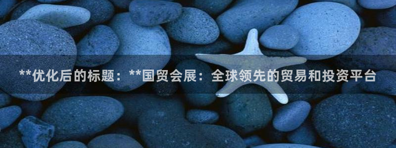 果博客服电话哪里找：**优化后的标题：**国贸会展：全球领先的贸易和投资平台