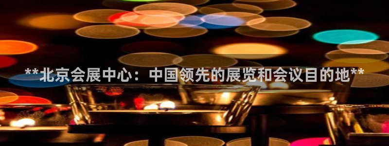 果博真人：**北京会展中心：中国领先的展览和会议目的地**