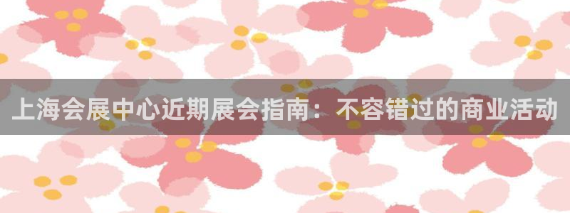 下载果博博东方下载：上海会展中心近期展会指南：不容错过的商业活动