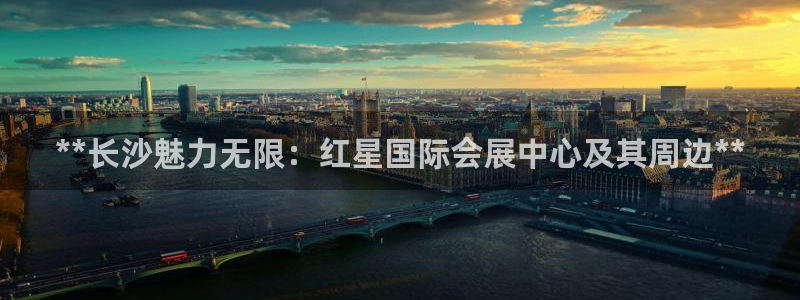 果博注册账号链接：**长沙魅力无限：红星国际会展中心及其周边**