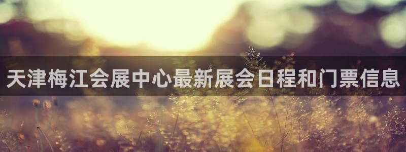 果博注册电话：天津梅江会展中心最新展会日程和门票信息
