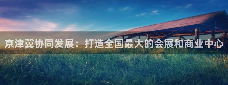 果博公司会员怎么开户：京津冀协同发展：打造全国最大的会展和商业中心