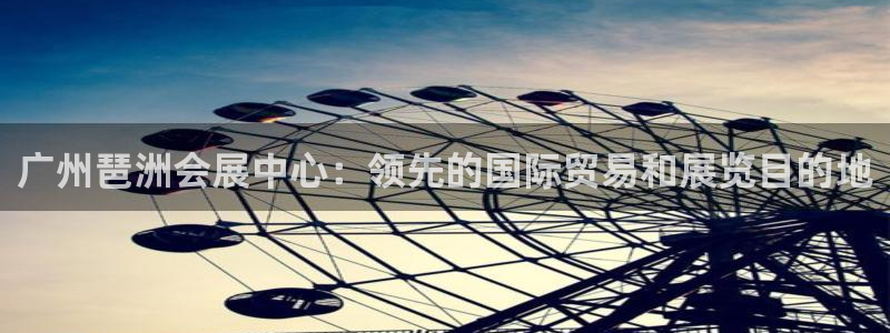 果博官网在银博：广州琶洲会展中心：领先的国际贸易和展览目的地