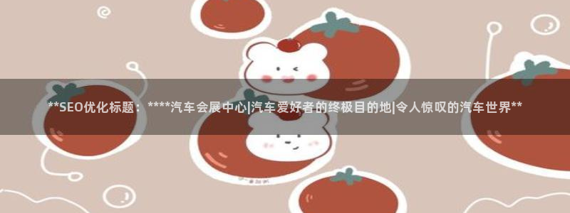 果博公司怎么注册会员：**SEO优化标题：****汽车会展中心|汽车爱好者的终极目的地|令人惊叹的汽车世界**