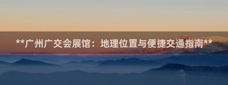 果博注册客服电话是多少号：**广州广交会展馆：地理位置与便捷交通指南**