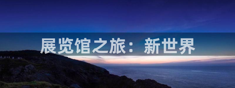 果博公司直属会员开户：展览馆之旅：新世界