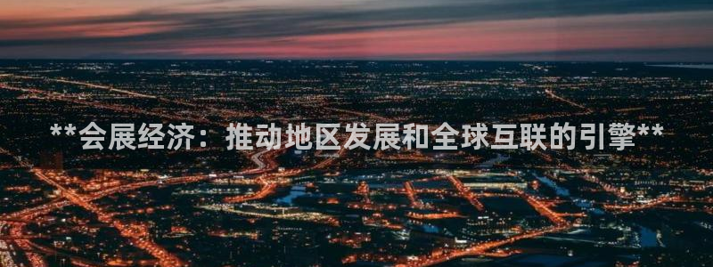下载果博app：**会展经济：推动地区发展和全球互联的引擎**