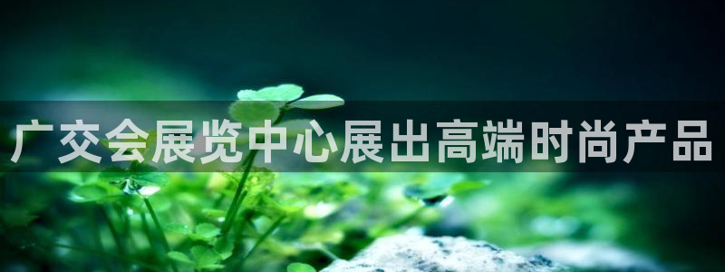 果博旗舰厅：广交会展览中心展出高端时尚产品