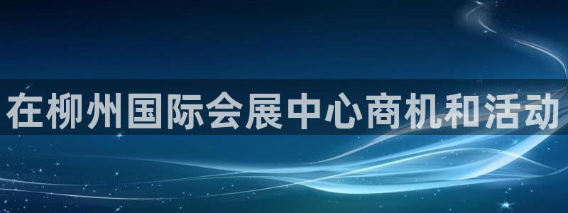 果博公司上分客服：在柳州国际会展中心商机和活动