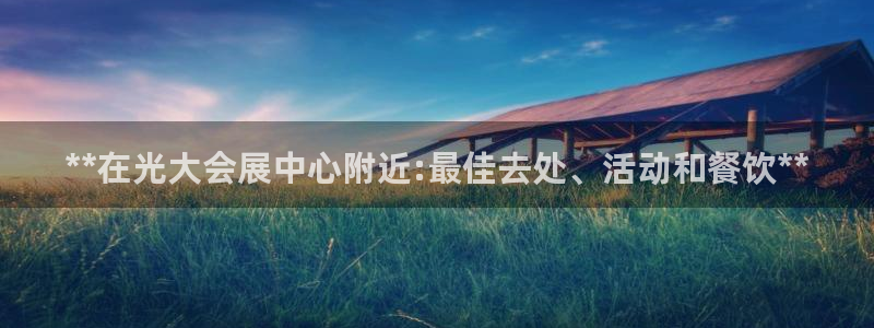 果博园简介：**在光大会展中心附近:最佳去处、活动和餐饮**