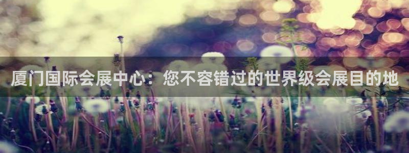 果博官网电话：厦门国际会展中心：您不容错过的世界级会展目的地