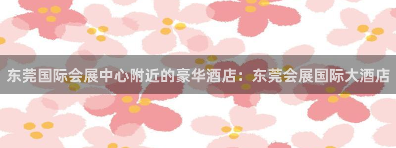 果博公司电话：东莞国际会展中心附近的豪华酒店：东莞会展国际大酒店