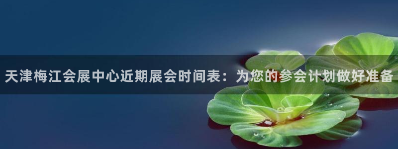 果博公司客服微信号是多少：天津梅江会展中心近期展会时间表：为您的参会计划做好准备
