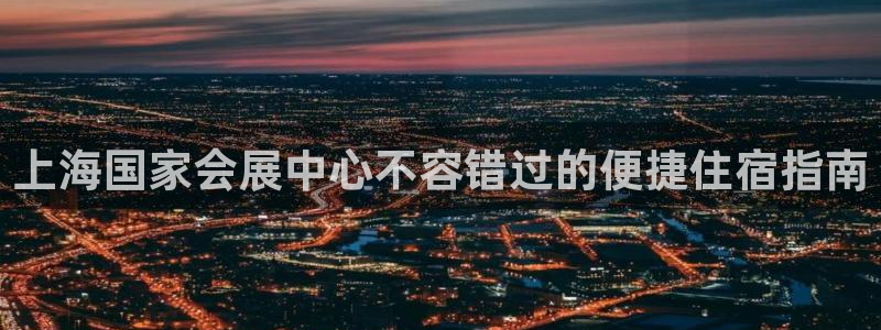 果博公司客服微信怎么加：上海国家会展中心不容错过的便捷住宿指南