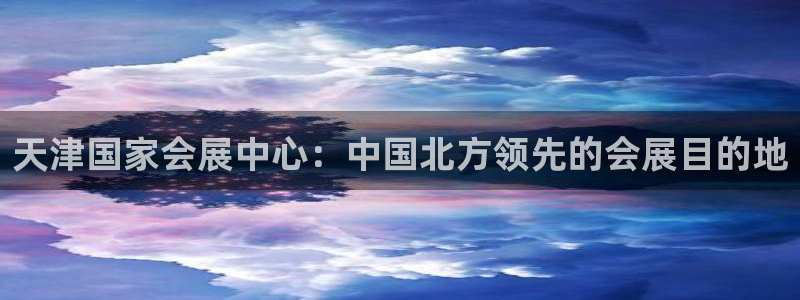 果博平台真实吗安全吗是真的吗：天津国家会展中心：中国北方领先的会展目的地